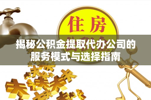 七股揭秘公积金提取代办公司的服务模式与选择指南