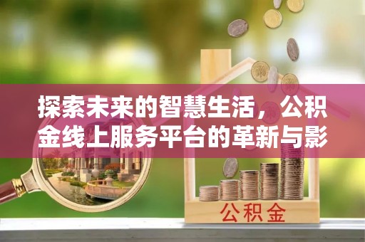 七股探索未来的智慧生活，公积金线上服务平台的革新与影响