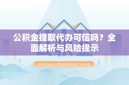 七股公积金提取代办可信吗？全面解析与风险提示