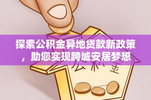七股探索公积金异地贷款新政策，助您实现跨城安居梦想