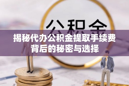 七股揭秘代办公积金提取手续费背后的秘密与选择