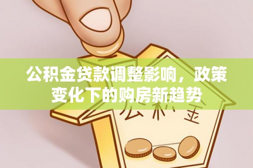 七股公积金贷款调整影响，政策变化下的购房新趋势