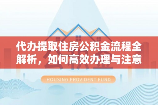 七股代办提取住房公积金流程全解析，如何高效办理与注意事项