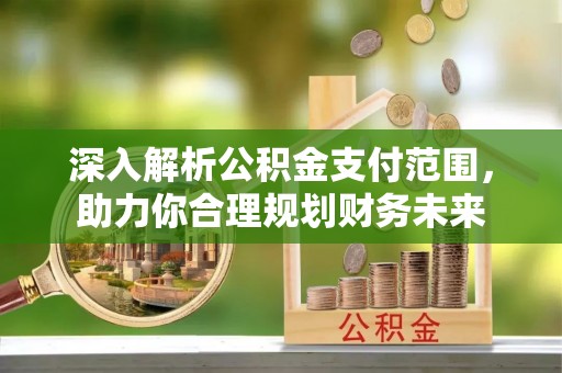 七股深入解析公积金支付范围，助力你合理规划财务未来