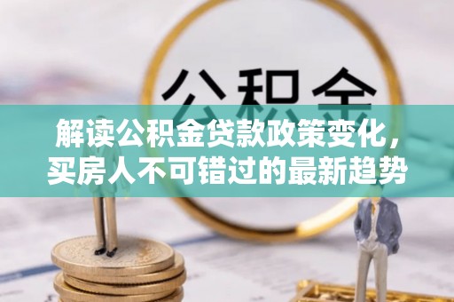 七股解读公积金贷款政策变化，买房人不可错过的最新趋势