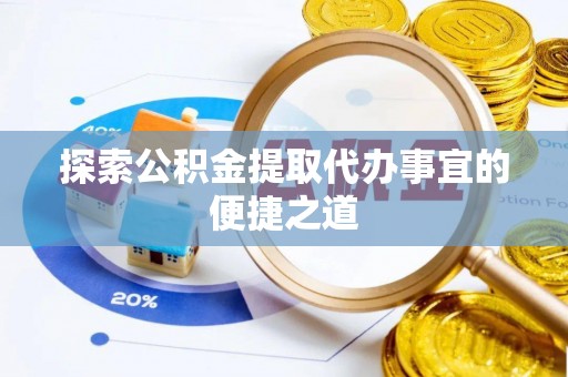 七股探索公积金提取代办事宜的便捷之道