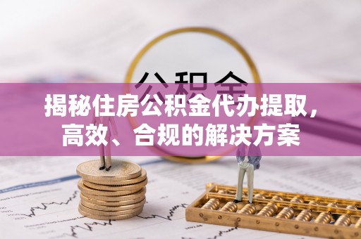 七股揭秘住房公积金代办提取，高效、合规的解决方案