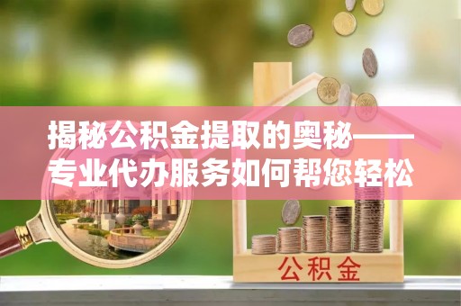 七股揭秘公积金提取的奥秘——专业代办服务如何帮您轻松搞定