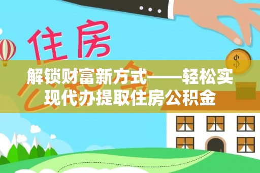 七股解锁财富新方式——轻松实现代办提取住房公积金