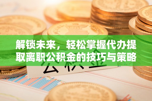 七股解锁未来，轻松掌握代办提取离职公积金的技巧与策略
