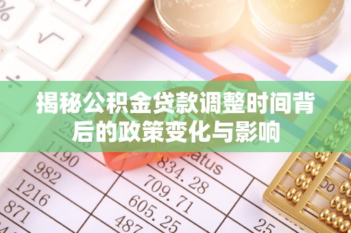 七股揭秘公积金贷款调整时间背后的政策变化与影响