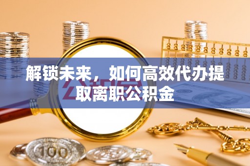 七股解锁未来，如何高效代办提取离职公积金