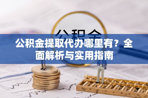七股公积金提取代办哪里有？全面解析与实用指南