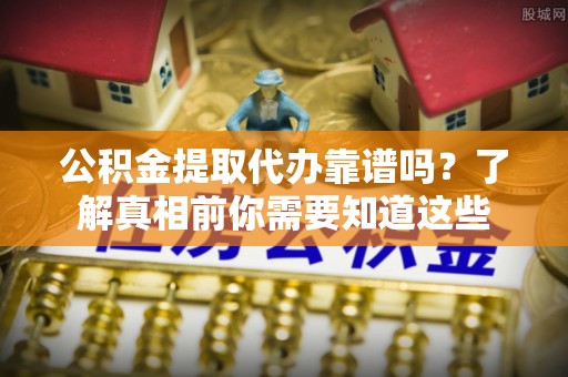 七股公积金提取代办靠谱吗？了解真相前你需要知道这些