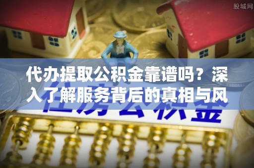 七股代办提取公积金靠谱吗？深入了解服务背后的真相与风险