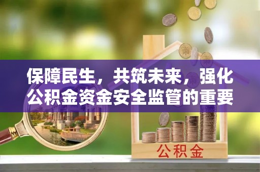 七股保障民生，共筑未来，强化公积金资金安全监管的重要性