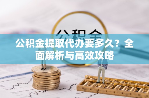 七股公积金提取代办要多久？全面解析与高效攻略