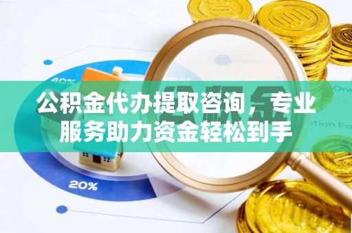 七股公积金代办提取咨询，专业服务助力资金轻松到手
