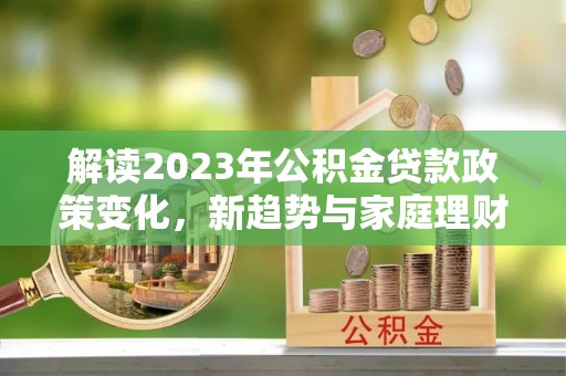 七股解读2023年公积金贷款政策变化，新趋势与家庭理财规划