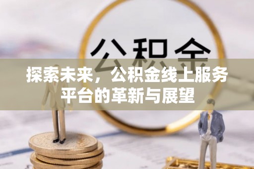 七股探索未来，公积金线上服务平台的革新与展望