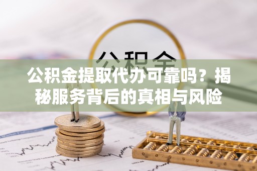七股公积金提取代办可靠吗？揭秘服务背后的真相与风险