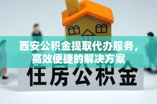 七股西安公积金提取代办服务，高效便捷的解决方案