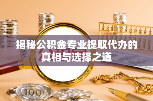 七股揭秘公积金专业提取代办的真相与选择之道