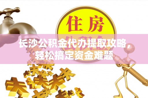 七股长沙公积金代办提取攻略，轻松搞定资金难题