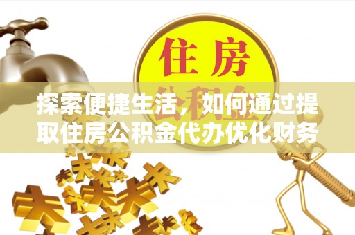 七股探索便捷生活，如何通过提取住房公积金代办优化财务规划