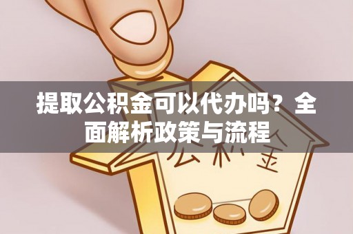 七股提取公积金可以代办吗？全面解析政策与流程