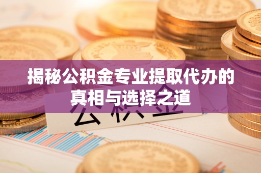 七股揭秘公积金专业提取代办的真相与选择之道