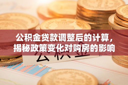 七股公积金贷款调整后的计算，揭秘政策变化对购房的影响