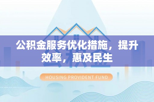 七股公积金服务优化措施，提升效率，惠及民生