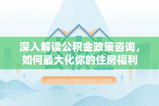 七股深入解读公积金政策咨询，如何最大化你的住房福利