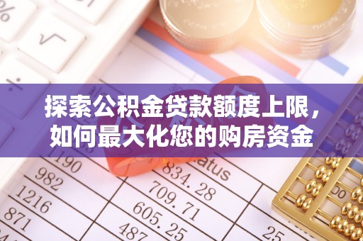 七股探索公积金贷款额度上限，如何最大化您的购房资金