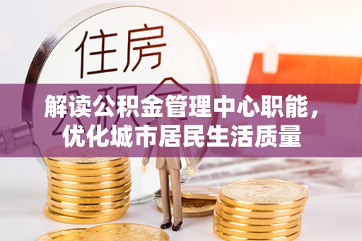 七股解读公积金管理中心职能，优化城市居民生活质量