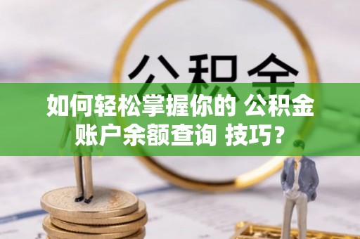 七股如何轻松掌握你的 公积金账户余额查询 技巧？