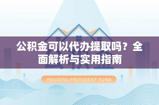 七股公积金可以代办提取吗？全面解析与实用指南