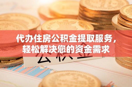 七股代办住房公积金提取服务，轻松解决您的资金需求