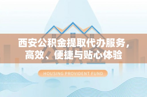 七股西安公积金提取代办服务，高效、便捷与贴心体验