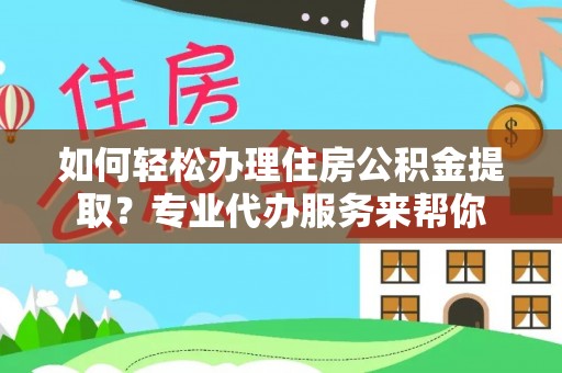 七股如何轻松办理住房公积金提取？专业代办服务来帮你
