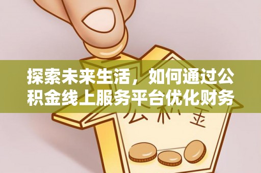 七股探索未来生活，如何通过公积金线上服务平台优化财务管理