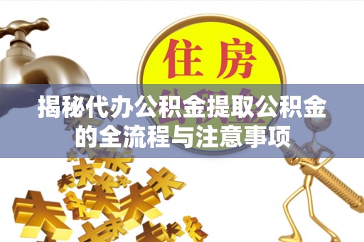 七股揭秘代办公积金提取公积金的全流程与注意事项