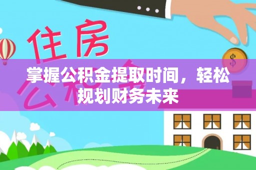 七股掌握公积金提取时间，轻松规划财务未来