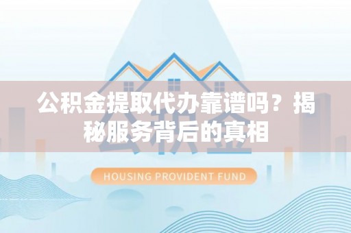 七股公积金提取代办靠谱吗？揭秘服务背后的真相