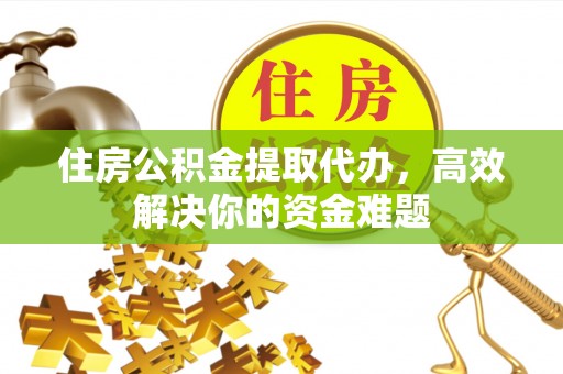 七股住房公积金提取代办，高效解决你的资金难题