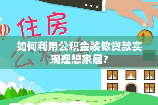 七股如何利用公积金装修贷款实现理想家居？