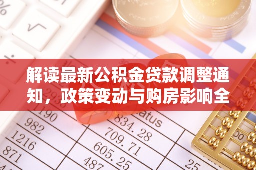 七股解读最新公积金贷款调整通知，政策变动与购房影响全解析