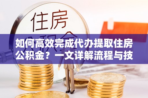 七股如何高效完成代办提取住房公积金？一文详解流程与技巧