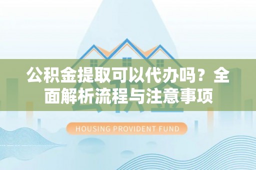 七股公积金提取可以代办吗？全面解析流程与注意事项